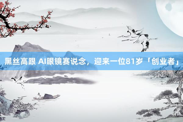 黑丝高跟 AI眼镜赛说念,迎来一位81岁「创业者」